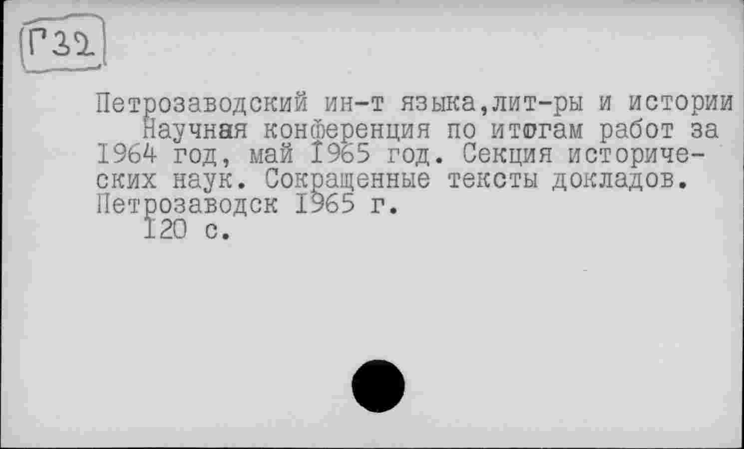 ﻿Петрозаводский ин-т языка,лит-ры и истории Научная конференция по итогам работ за 1964 год, май Î965 год. Секция исторических наук. Сокращенные тексты докладов. Петрозаводск 1965 г.
120 с.